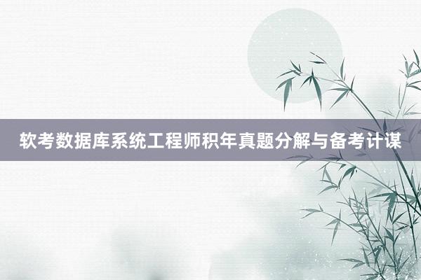 软考数据库系统工程师积年真题分解与备考计谋