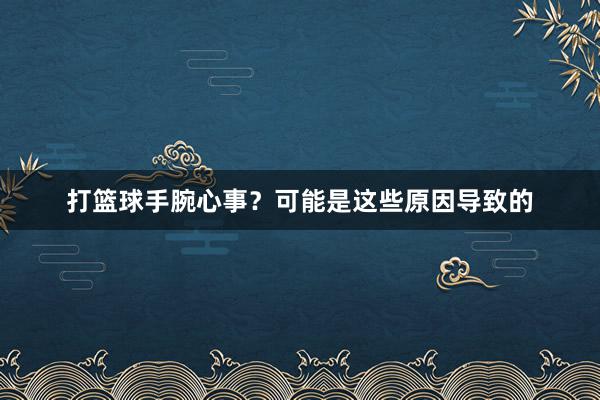 打篮球手腕心事？可能是这些原因导致的