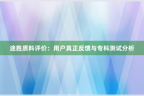 途胜质料评价：用户真正反馈与专科测试分析